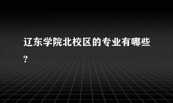 辽东学院北校区的专业有哪些?