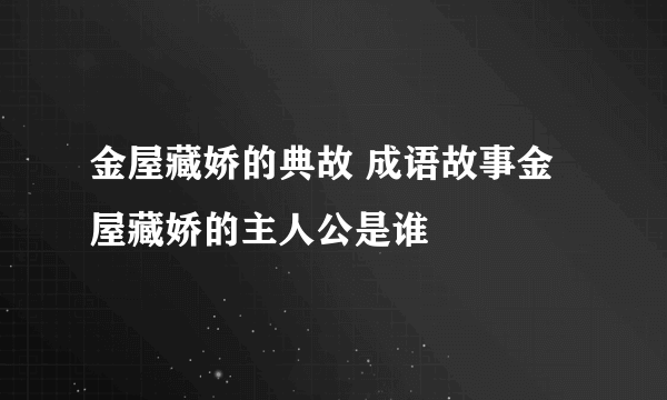 金屋藏娇的典故 成语故事金屋藏娇的主人公是谁