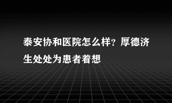 泰安协和医院怎么样？厚德济生处处为患者着想