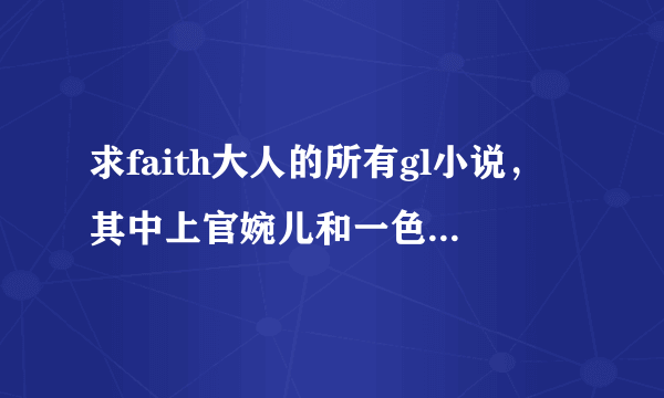 求faith大人的所有gl小说，其中上官婉儿和一色朝熙一定要有。。。