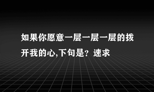 如果你愿意一层一层一层的拨开我的心,下句是？速求