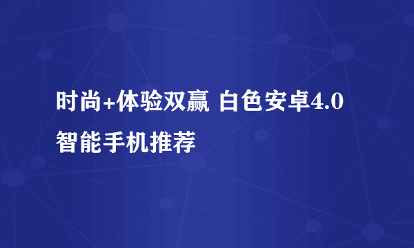 时尚+体验双赢 白色安卓4.0智能手机推荐