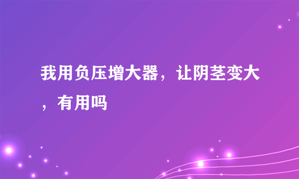 我用负压增大器，让阴茎变大，有用吗