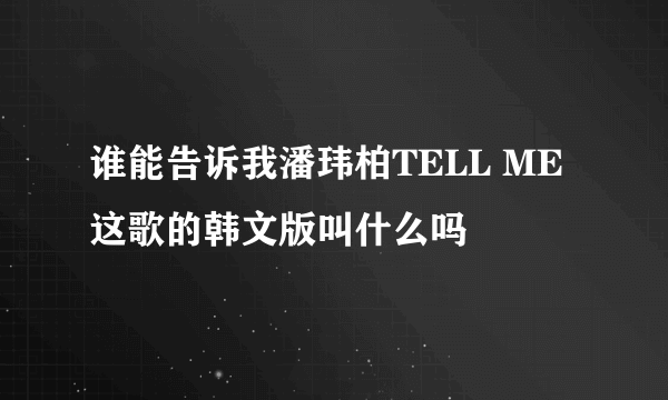 谁能告诉我潘玮柏TELL ME 这歌的韩文版叫什么吗