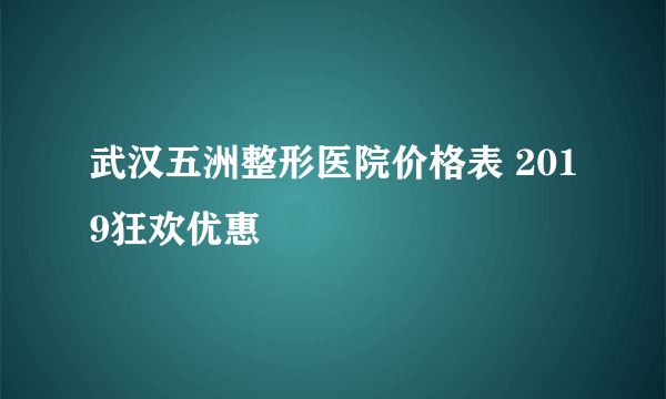 武汉五洲整形医院价格表 2019狂欢优惠