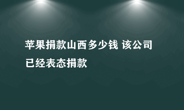 苹果捐款山西多少钱 该公司已经表态捐款