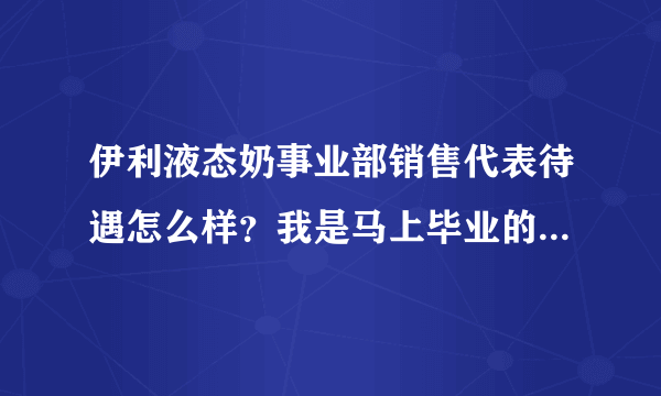 伊利液态奶事业部销售代表待遇怎么样？我是马上毕业的大学生刚签了伊...