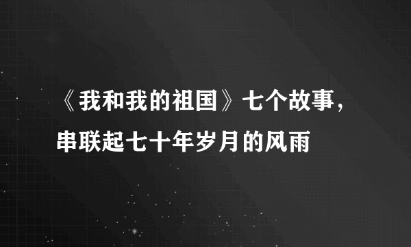 《我和我的祖国》七个故事，串联起七十年岁月的风雨