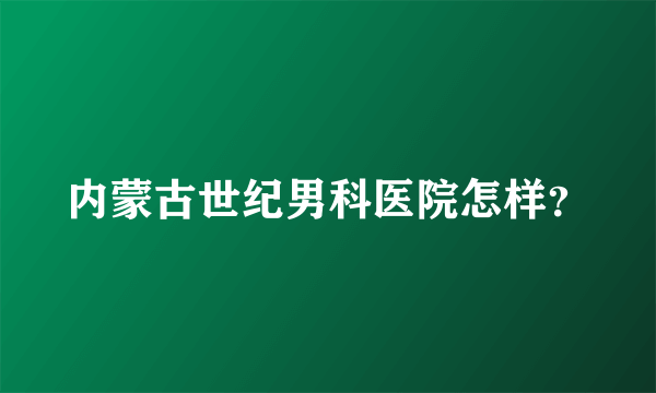 内蒙古世纪男科医院怎样？