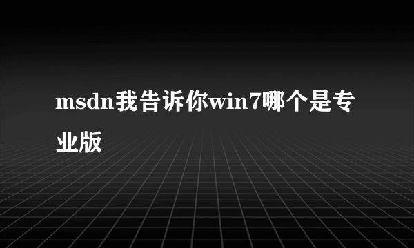 msdn我告诉你win7哪个是专业版