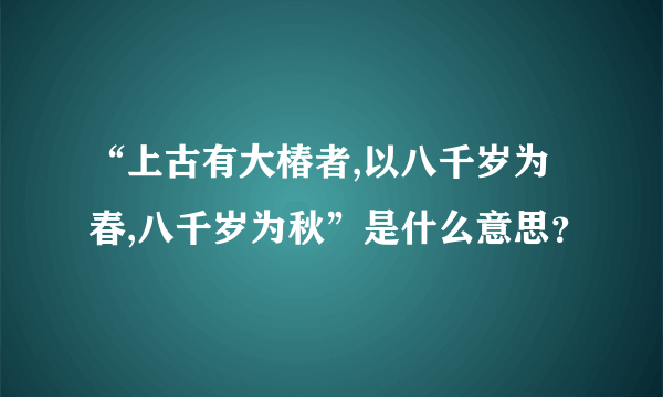 “上古有大椿者,以八千岁为春,八千岁为秋”是什么意思？