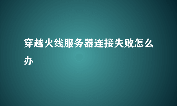 穿越火线服务器连接失败怎么办