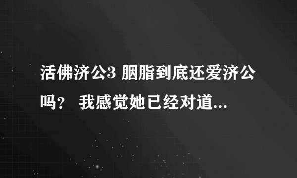 活佛济公3 胭脂到底还爱济公吗？ 我感觉她已经对道济放下了。从前是那样灼热的感情