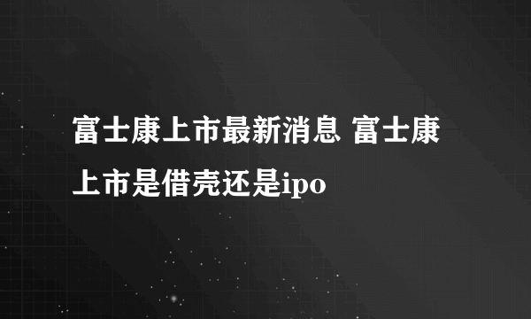 富士康上市最新消息 富士康上市是借壳还是ipo