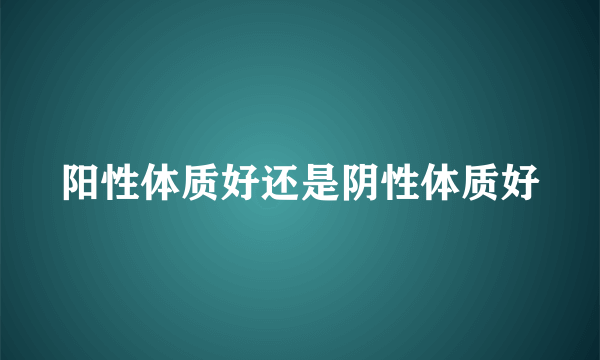 阳性体质好还是阴性体质好