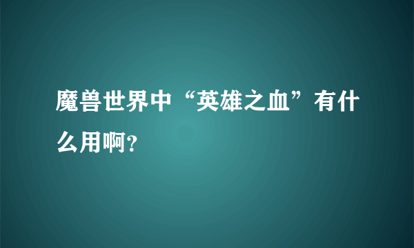 魔兽世界中“英雄之血”有什么用啊？