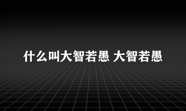 什么叫大智若愚 大智若愚