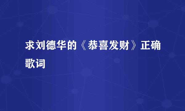 求刘德华的《恭喜发财》正确歌词