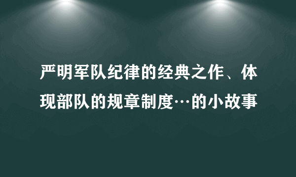 严明军队纪律的经典之作、体现部队的规章制度…的小故事