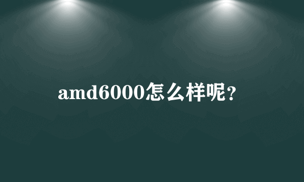 amd6000怎么样呢？