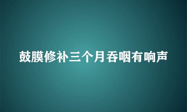 鼓膜修补三个月吞咽有响声