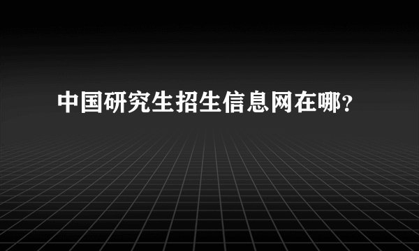 中国研究生招生信息网在哪？