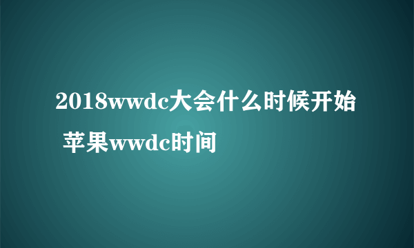 2018wwdc大会什么时候开始 苹果wwdc时间