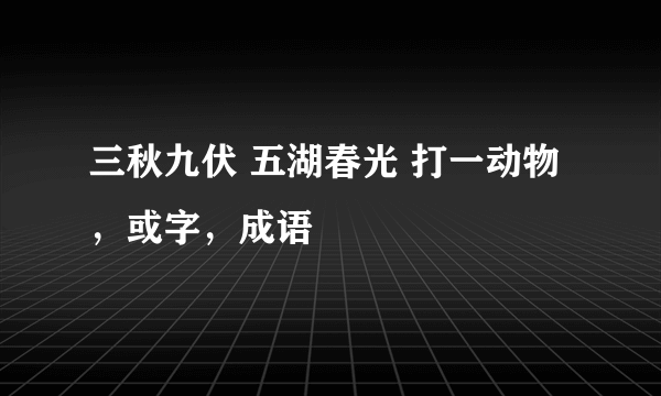 三秋九伏 五湖春光 打一动物，或字，成语