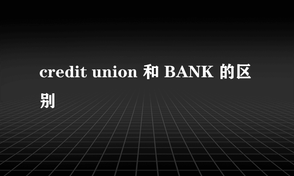 credit union 和 BANK 的区别