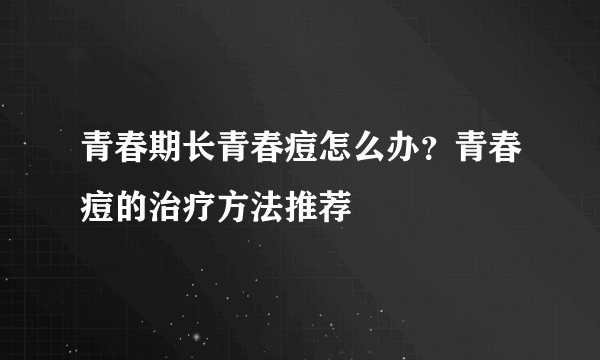 青春期长青春痘怎么办？青春痘的治疗方法推荐