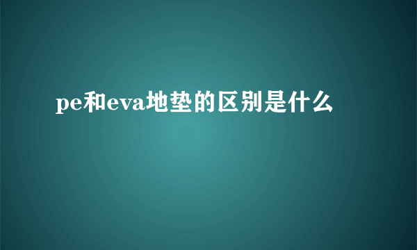 pe和eva地垫的区别是什么