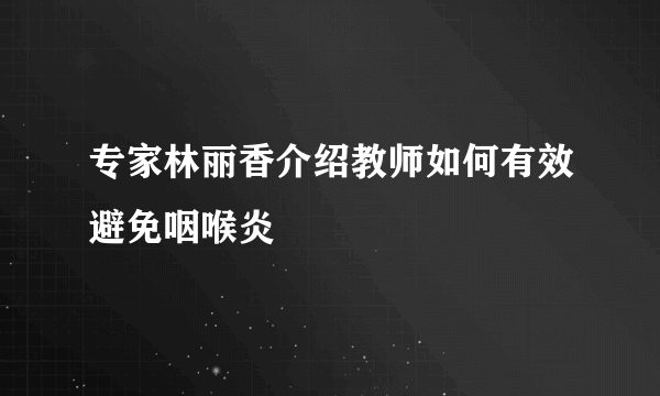 专家林丽香介绍教师如何有效避免咽喉炎