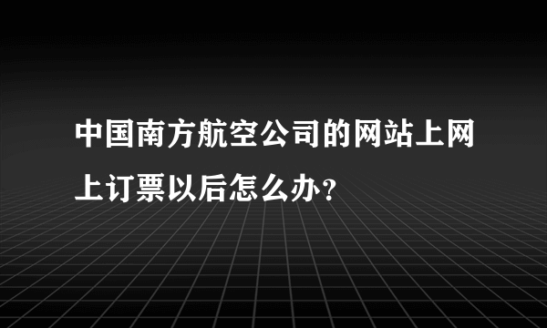 中国南方航空公司的网站上网上订票以后怎么办？