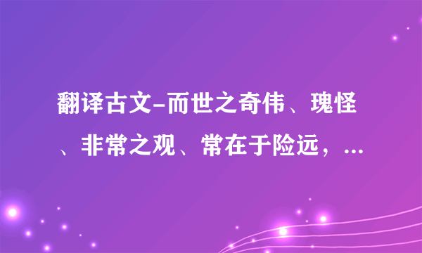 翻译古文-而世之奇伟、瑰怪、非常之观、常在于险远，而人之所旱至焉，故非有志者不能至也？