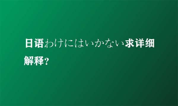 日语わけにはいかない求详细解释？