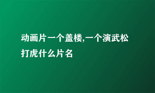 动画片一个盖楼,一个演武松打虎什么片名