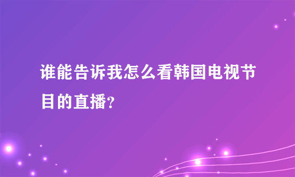 谁能告诉我怎么看韩国电视节目的直播？