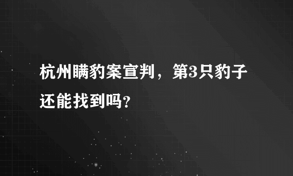 杭州瞒豹案宣判，第3只豹子还能找到吗？