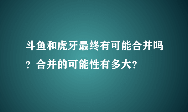 斗鱼和虎牙最终有可能合并吗？合并的可能性有多大？