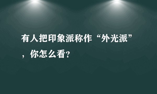 有人把印象派称作“外光派”，你怎么看？