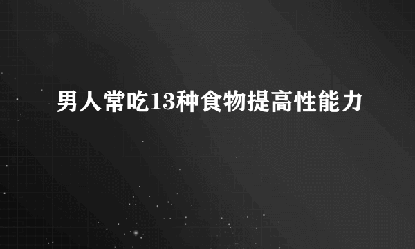 男人常吃13种食物提高性能力