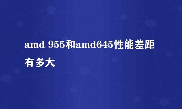 amd 955和amd645性能差距有多大