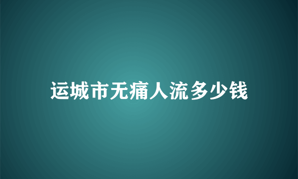 运城市无痛人流多少钱