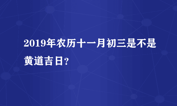 2019年农历十一月初三是不是黄道吉日？