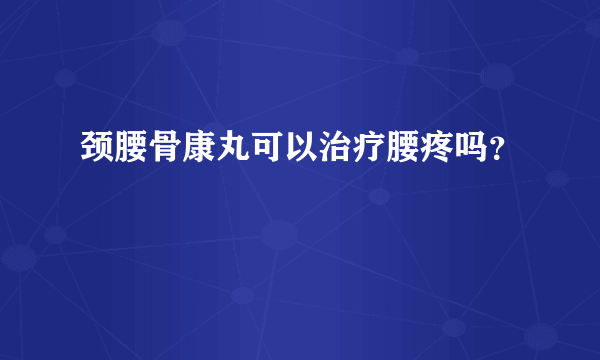 颈腰骨康丸可以治疗腰疼吗？