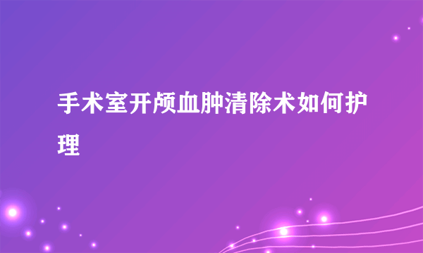 手术室开颅血肿清除术如何护理