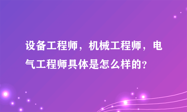 设备工程师，机械工程师，电气工程师具体是怎么样的？