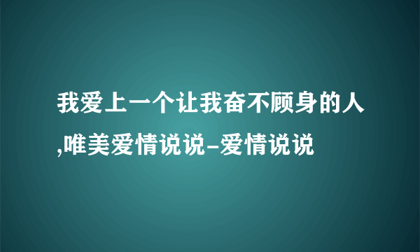 我爱上一个让我奋不顾身的人,唯美爱情说说-爱情说说