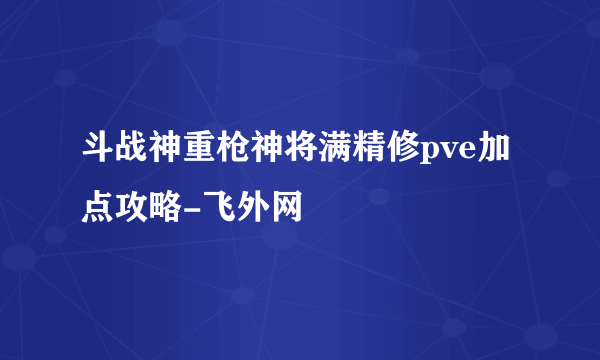 斗战神重枪神将满精修pve加点攻略-飞外网