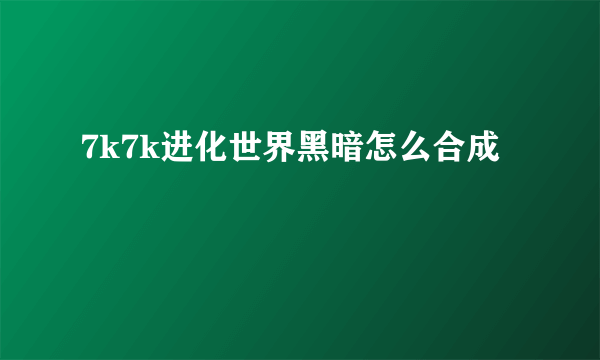 7k7k进化世界黑暗怎么合成